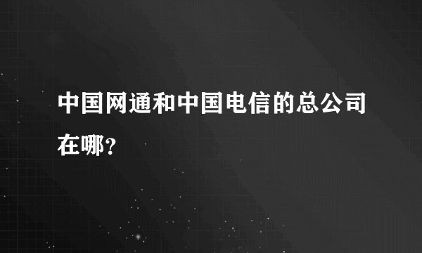 中国网通和中国电信的总公司在哪？