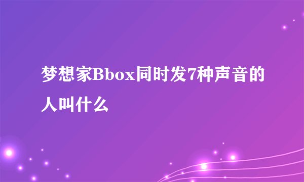 梦想家Bbox同时发7种声音的人叫什么