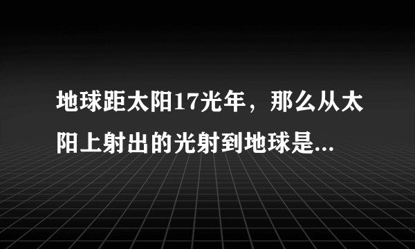 地球距太阳17光年，那么从太阳上射出的光射到地球是否要17年?