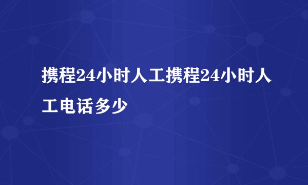 携程24小时人工携程24小时人工电话多少