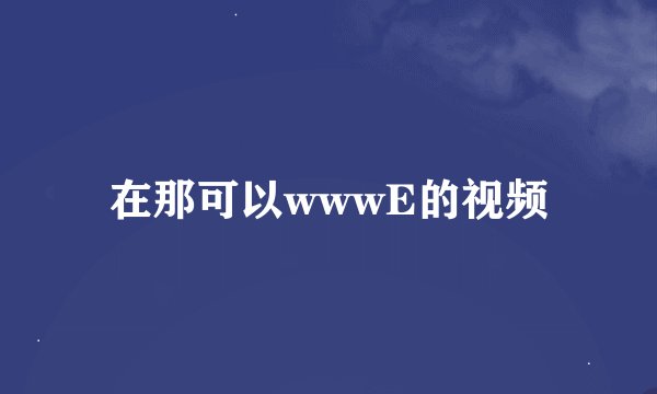 在那可以wwwE的视频