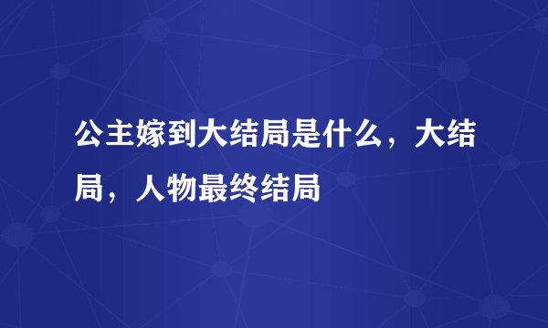 公主嫁到大结局是什么，大结局，人物最终结局
