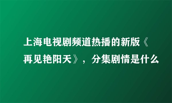 上海电视剧频道热播的新版《再见艳阳天》，分集剧情是什么