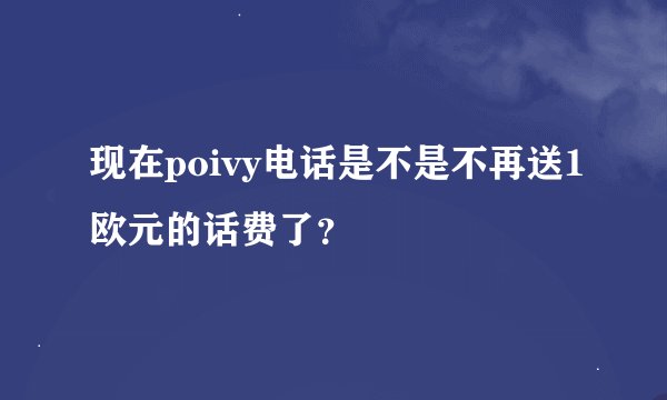 现在poivy电话是不是不再送1欧元的话费了？
