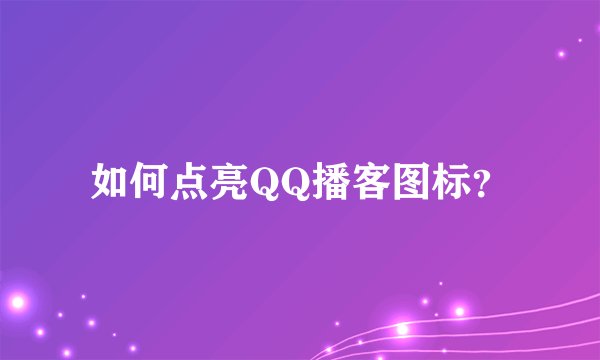如何点亮QQ播客图标？