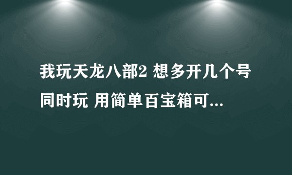 我玩天龙八部2 想多开几个号同时玩 用简单百宝箱可以吗 都说可以用多开器 用那个安全吗 会封号吗