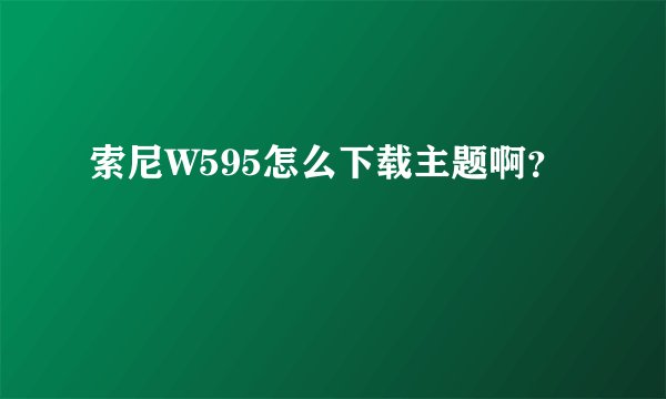 索尼W595怎么下载主题啊？