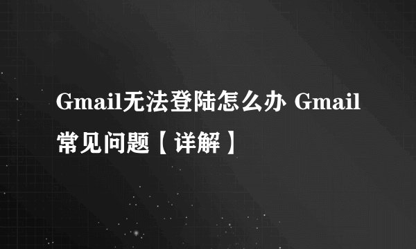 Gmail无法登陆怎么办 Gmail常见问题【详解】