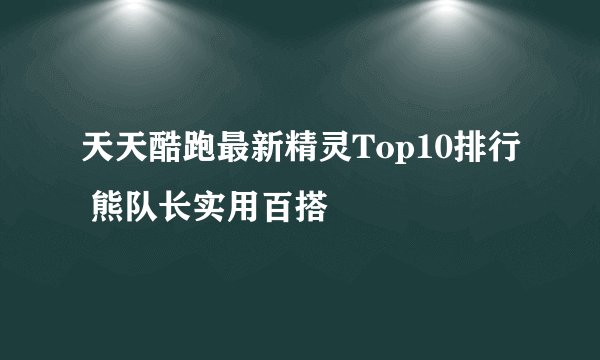 天天酷跑最新精灵Top10排行 熊队长实用百搭