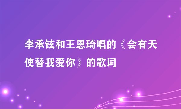 李承铉和王恩琦唱的《会有天使替我爱你》的歌词