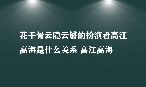 花千骨云隐云翳的扮演者高江高海是什么关系 高江高海