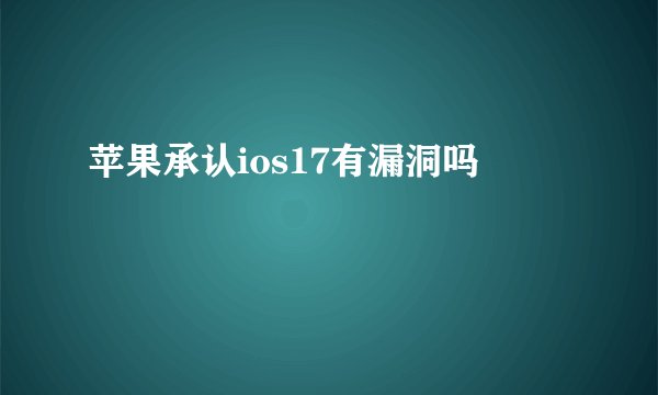 苹果承认ios17有漏洞吗