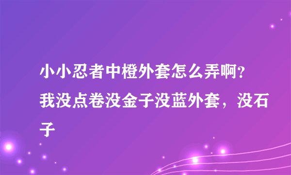 小小忍者中橙外套怎么弄啊？我没点卷没金子没蓝外套，没石子