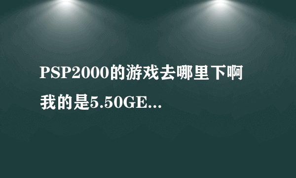 PSP2000的游戏去哪里下啊 我的是5.50GEN-D3