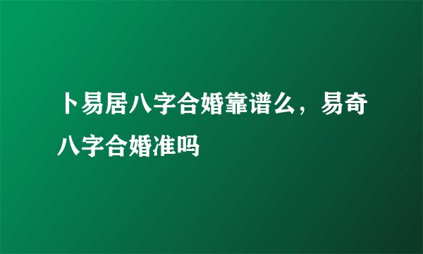 卜易居八字合婚靠谱么，易奇八字合婚准吗