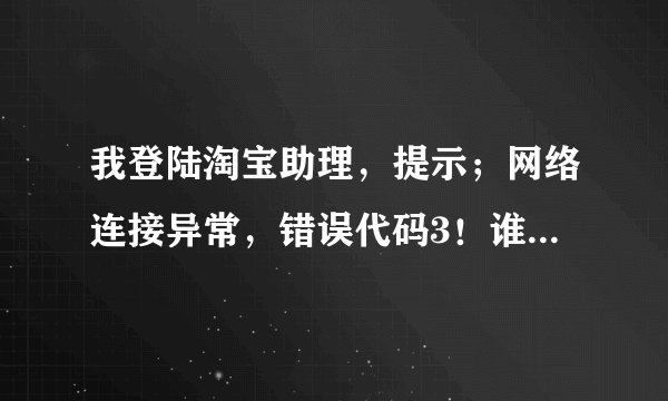我登陆淘宝助理，提示；网络连接异常，错误代码3！谁知道什么原因！10分