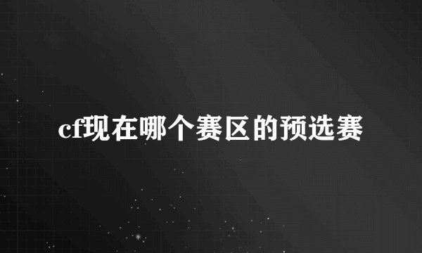cf现在哪个赛区的预选赛