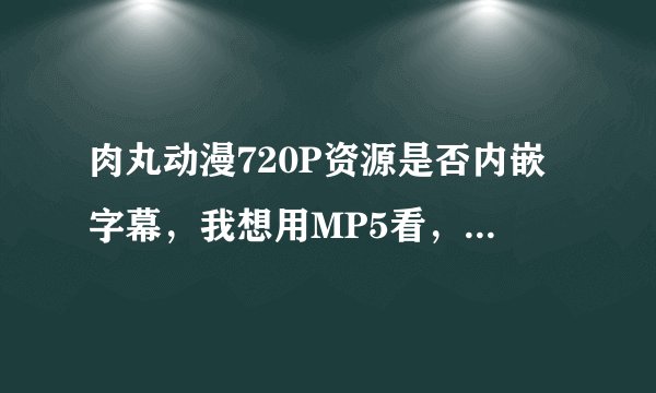 肉丸动漫720P资源是否内嵌字幕，我想用MP5看，O(∩_∩)O谢谢
