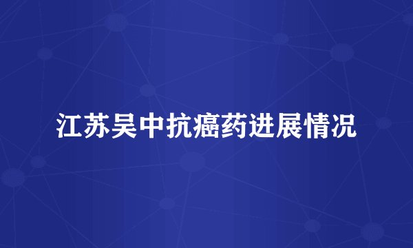 江苏吴中抗癌药进展情况