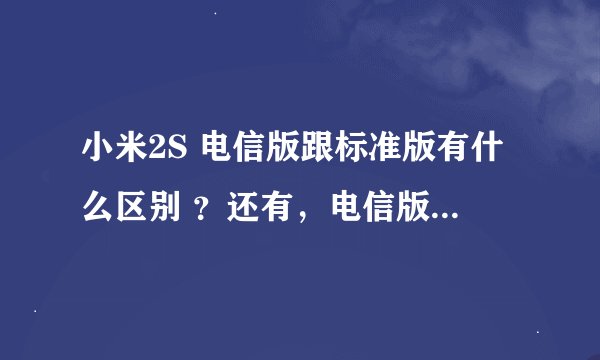 小米2S 电信版跟标准版有什么区别 ？还有，电信版的能用联通卡吗？