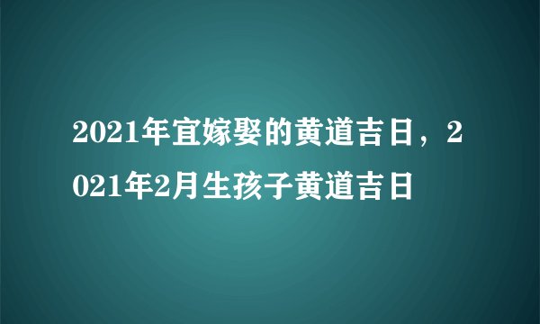 2021年宜嫁娶的黄道吉日，2021年2月生孩子黄道吉日