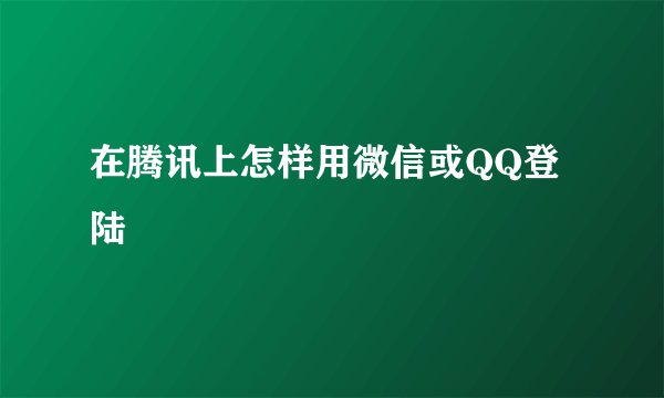 在腾讯上怎样用微信或QQ登陆