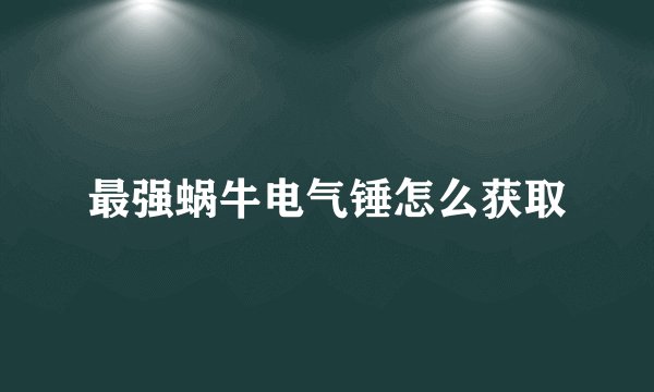 最强蜗牛电气锤怎么获取