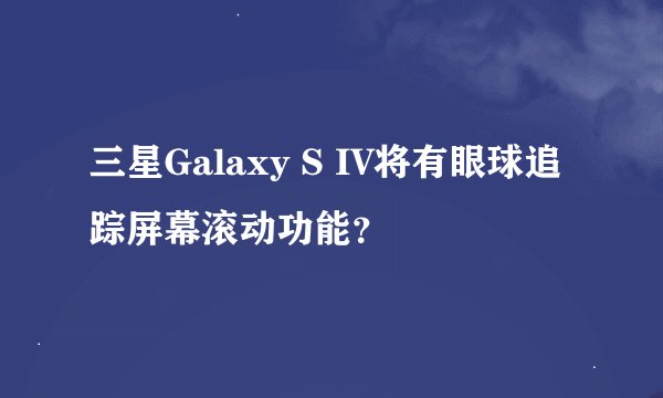 三星Galaxy S IV将有眼球追踪屏幕滚动功能？