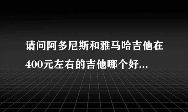 请问阿多尼斯和雅马哈吉他在400元左右的吉他哪个好啊？？？
