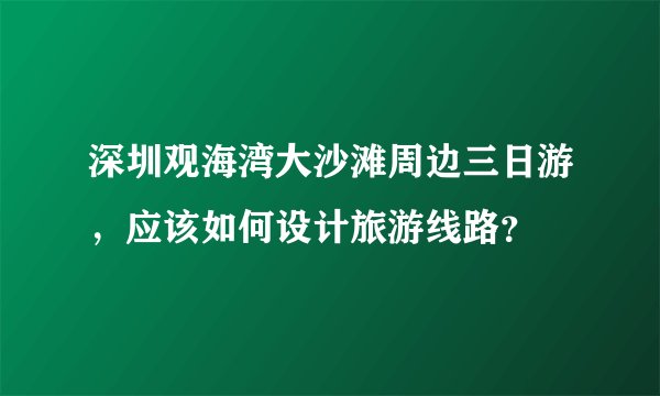 深圳观海湾大沙滩周边三日游，应该如何设计旅游线路？