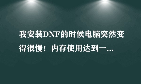 我安装DNF的时候电脑突然变得很慢！内存使用达到一千多.始终安装不起来！