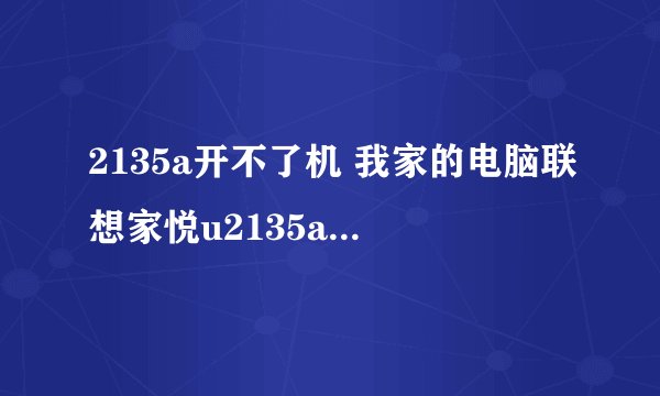 2135a开不了机 我家的电脑联想家悦u2135a开不了机，电源插上的时候电源灯
