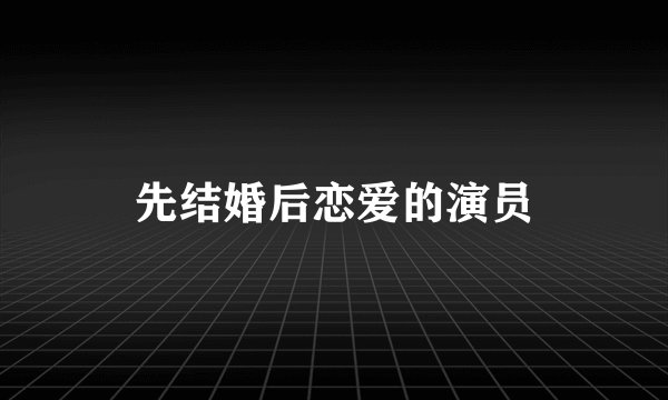 先结婚后恋爱的演员