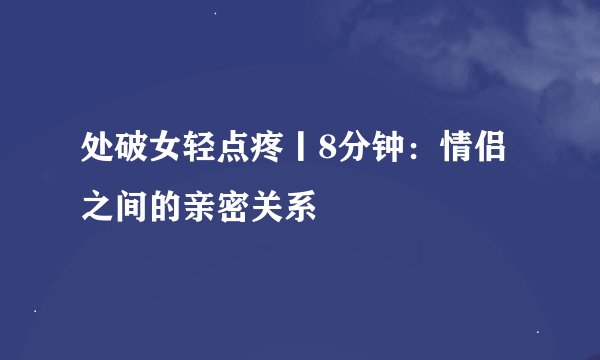 处破女轻点疼丨8分钟：情侣之间的亲密关系