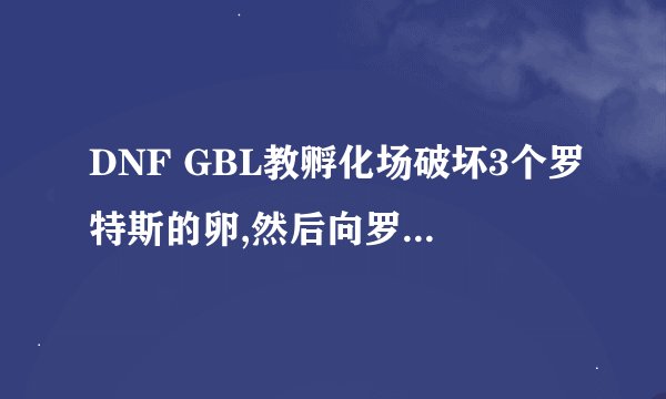 DNF GBL教孵化场破坏3个罗特斯的卵,然后向罗特斯回复任务怎么做?
