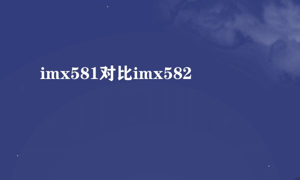imx581对比imx582