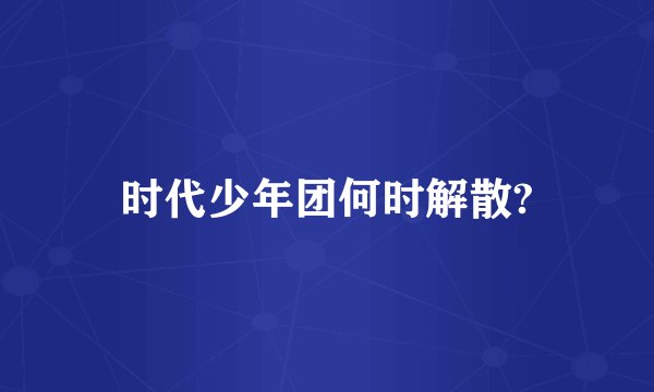 时代少年团何时解散?