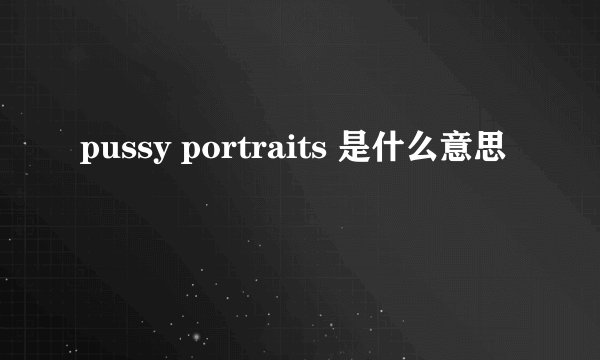pussy portraits 是什么意思
