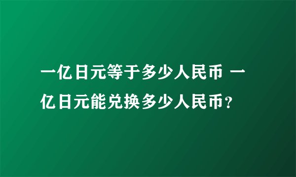 一亿日元等于多少人民币 一亿日元能兑换多少人民币？