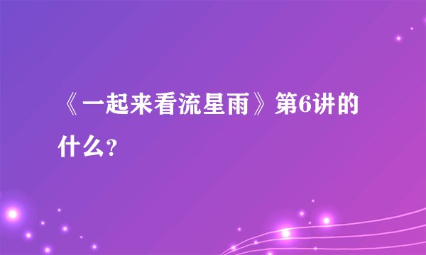 《一起来看流星雨》第6讲的什么？