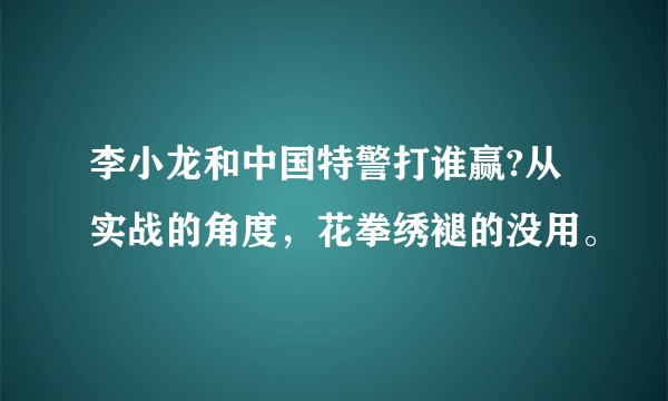 李小龙和中国特警打谁赢?从实战的角度，花拳绣褪的没用。
