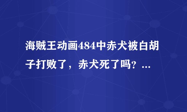 海贼王动画484中赤犬被白胡子打败了，赤犬死了吗？赤犬掉到深谷里了啊！