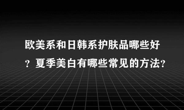 欧美系和日韩系护肤品哪些好？夏季美白有哪些常见的方法？