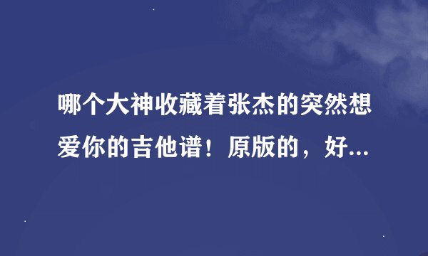 哪个大神收藏着张杰的突然想爱你的吉他谱！原版的，好像要，自己有用！万分感谢啊！相当感谢！特别感谢！