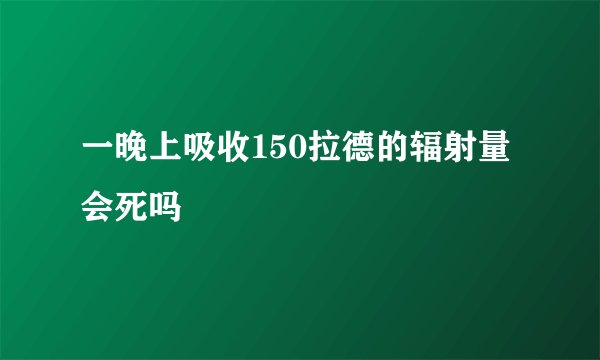 一晚上吸收150拉德的辐射量会死吗
