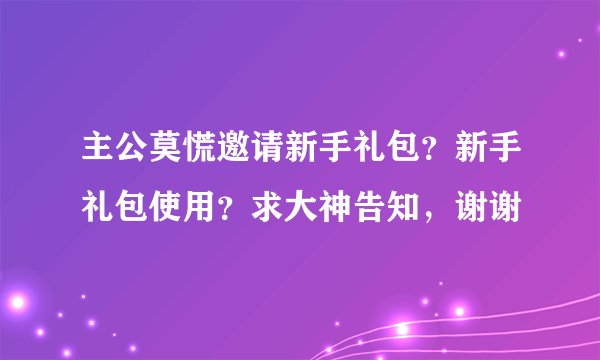 主公莫慌邀请新手礼包？新手礼包使用？求大神告知，谢谢