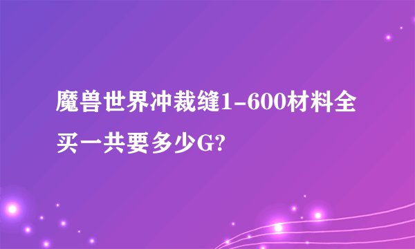 魔兽世界冲裁缝1-600材料全买一共要多少G?