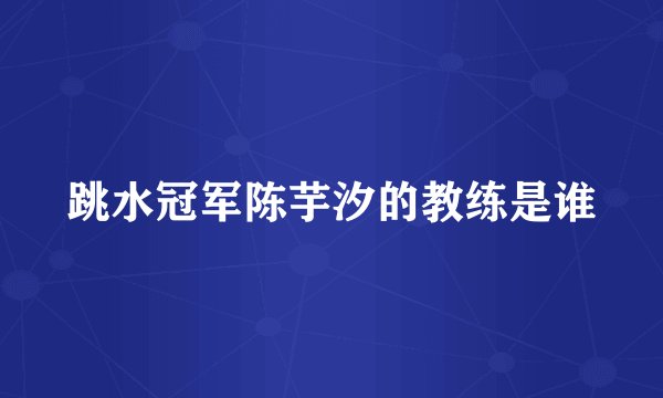 跳水冠军陈芋汐的教练是谁