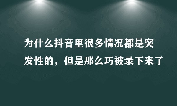为什么抖音里很多情况都是突发性的，但是那么巧被录下来了