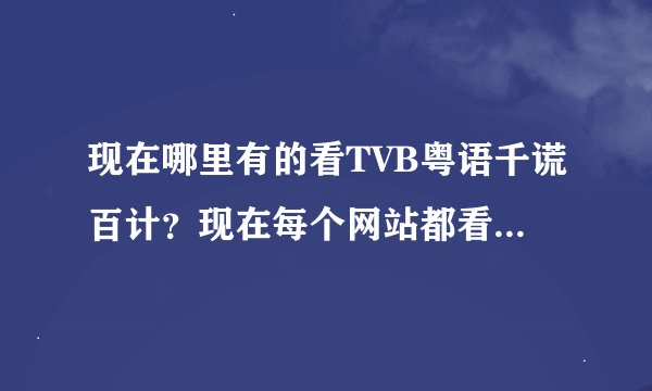 现在哪里有的看TVB粤语千谎百计？现在每个网站都看不到，也下载不到